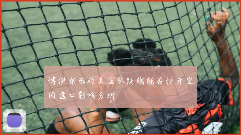 博伊尔面对美国队防线能否拉开空间盘口影响分析