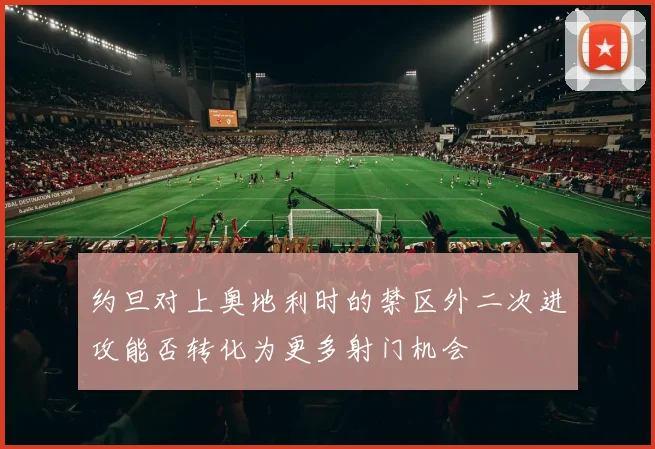 约旦对上奥地利时的禁区外二次进攻能否转化为更多射门机会