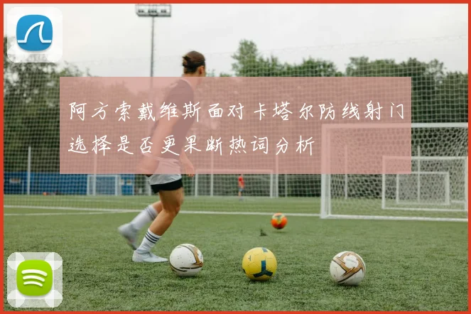 阿方索戴维斯面对卡塔尔防线射门选择是否更果断热词分析