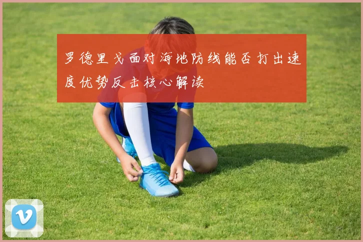 罗德里戈面对海地防线能否打出速度优势反击核心解读