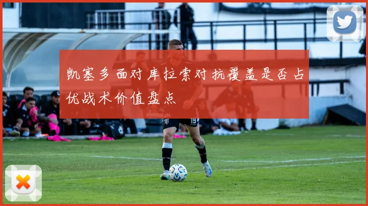 凯塞多面对库拉索对抗覆盖是否占优战术价值盘点