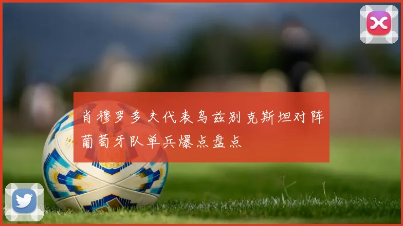 肖穆罗多夫代表乌兹别克斯坦对阵葡萄牙队单兵爆点盘点