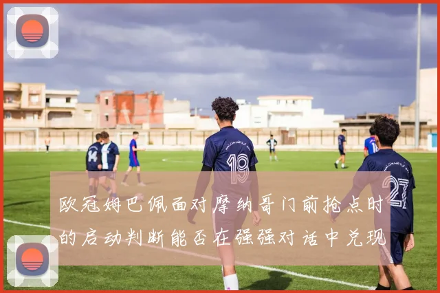 欧冠姆巴佩面对摩纳哥门前抢点时的启动判断能否在强强对话中兑现