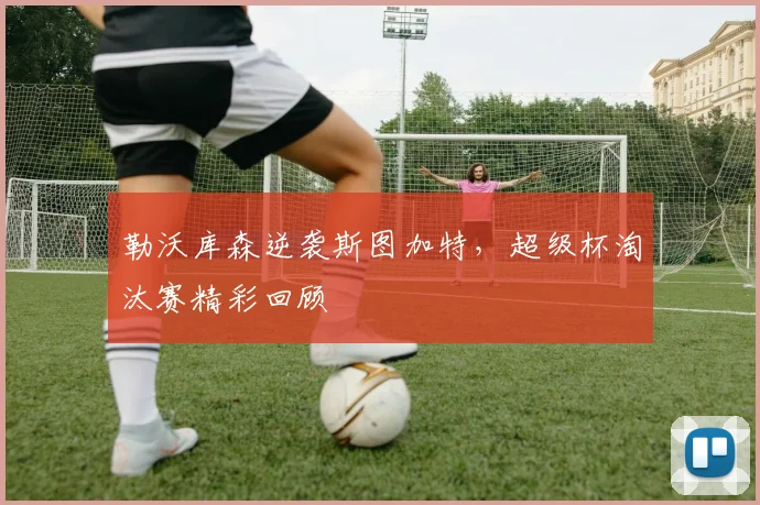 勒沃库森逆袭斯图加特，超级杯淘汰赛精彩回顾