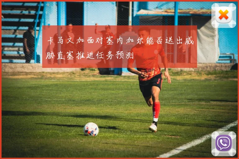 卡马文加面对塞内加尔能否送出威胁直塞推进任务预测