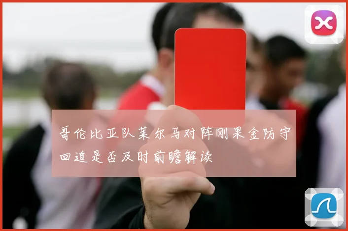 哥伦比亚队莱尔马对阵刚果金防守回追是否及时前瞻解读