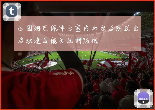 法国姆巴佩冲击塞内加尔后防反击启动速度能否压制防线
