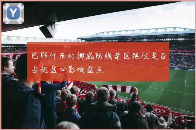 巴耶什面对挪威防线禁区跑位是否占优盘口影响盘点