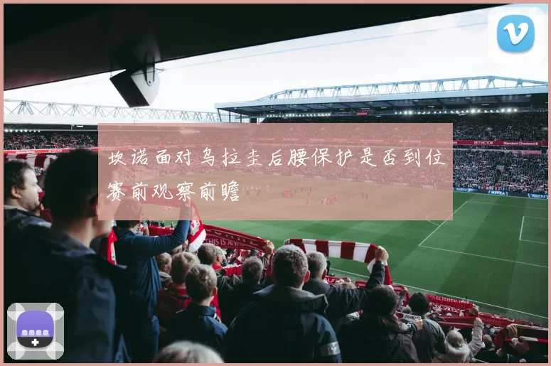 坎诺面对乌拉圭后腰保护是否到位赛前观察前瞻