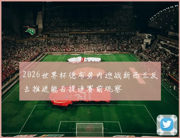 2026世界杯德布劳内迎战新西兰反击推进能否提速赛前观察