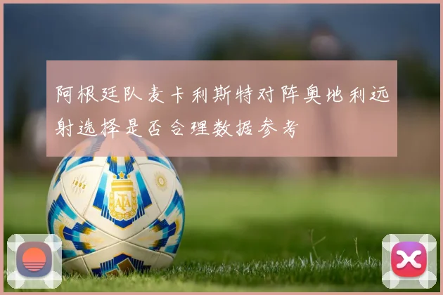 阿根廷队麦卡利斯特对阵奥地利远射选择是否合理数据参考