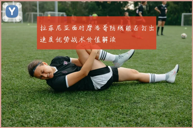拉菲尼亚面对摩洛哥防线能否打出速度优势战术价值解读