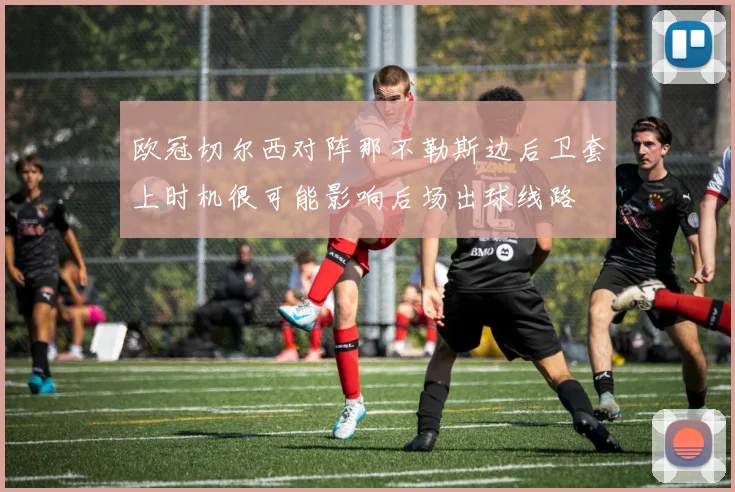 欧冠切尔西对阵那不勒斯边后卫套上时机很可能影响后场出球线路