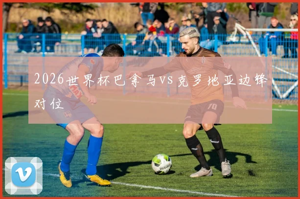 2026世界杯巴拿马vs克罗地亚边锋对位