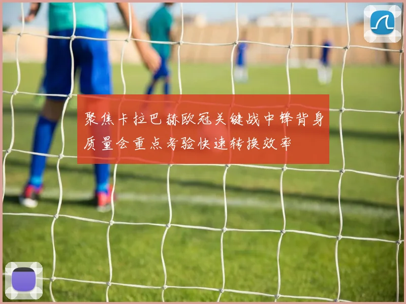 聚焦卡拉巴赫欧冠关键战中锋背身质量会重点考验快速转换效率