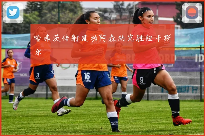 哈弗茨传射建功阿森纳完胜纽卡斯尔