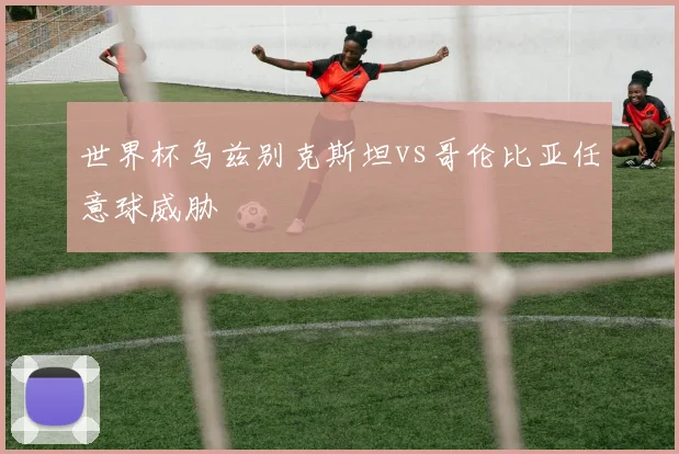 世界杯乌兹别克斯坦vs哥伦比亚任意球威胁