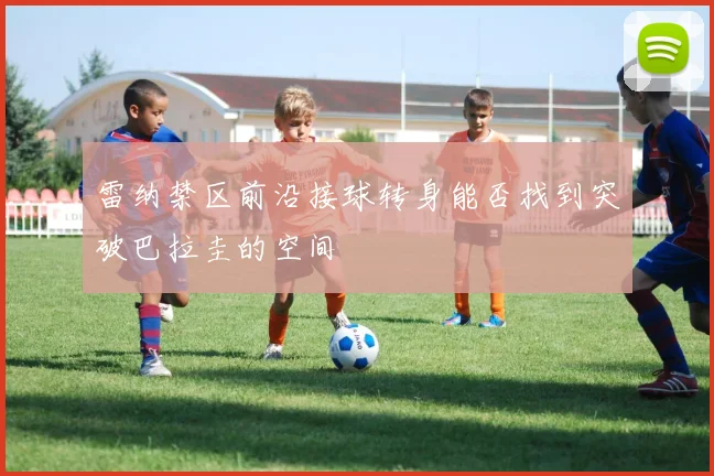 雷纳禁区前沿接球转身能否找到突破巴拉圭的空间