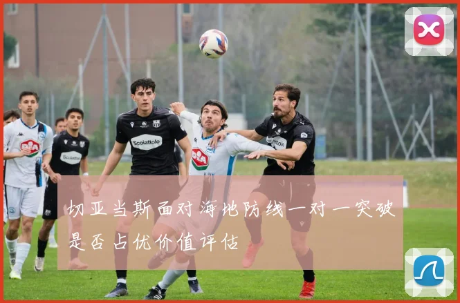 切亚当斯面对海地防线一对一突破是否占优价值评估