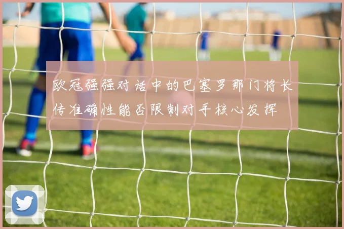 欧冠强强对话中的巴塞罗那门将长传准确性能否限制对手核心发挥