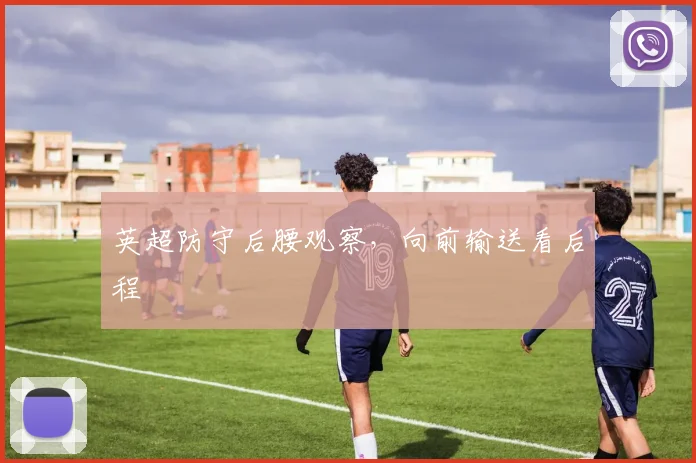 英超防守后腰观察，向前输送看后程