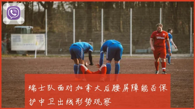 瑞士队面对加拿大后腰屏障能否保护中卫出线形势观察