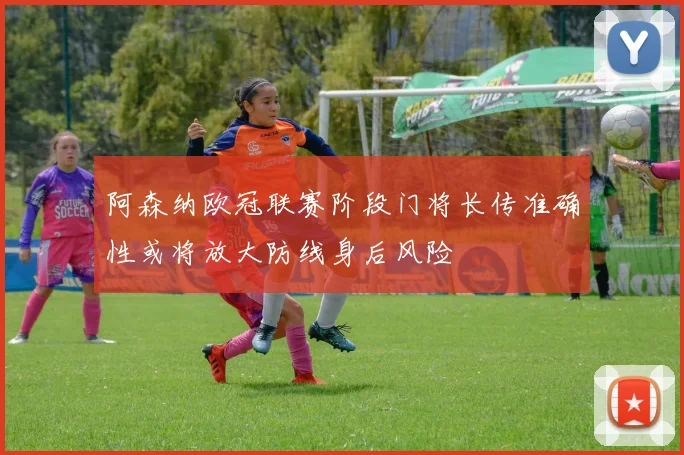 阿森纳欧冠联赛阶段门将长传准确性或将放大防线身后风险