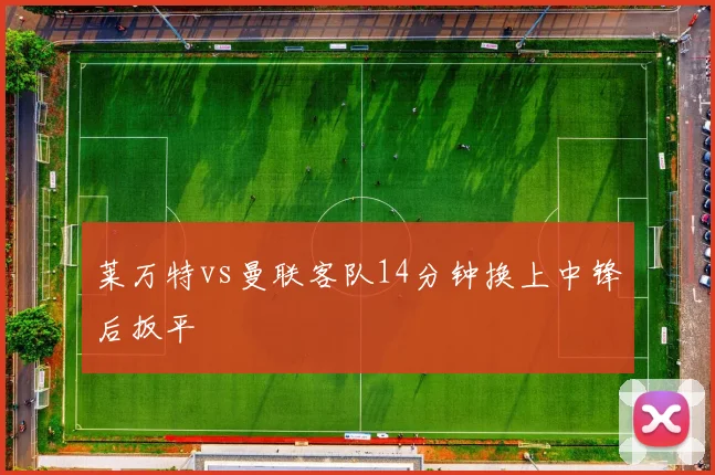 莱万特vs曼联客队14分钟换上中锋后扳平