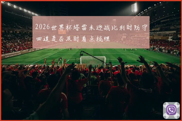 2026世界杯塔雷米迎战比利时防守回追是否及时看点梳理