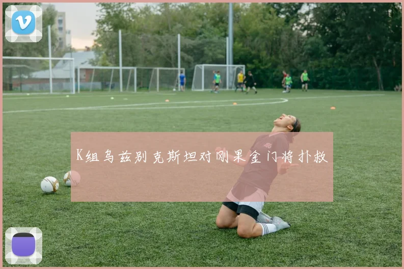 K组乌兹别克斯坦对刚果金门将扑救