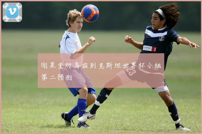 刚果金对乌兹别克斯坦世界杯小组第二预测