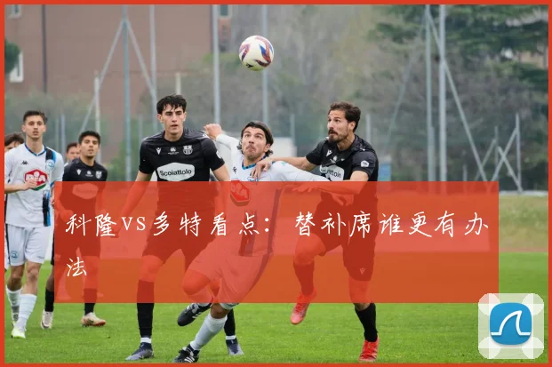 科隆vs多特看点：替补席谁更有办法