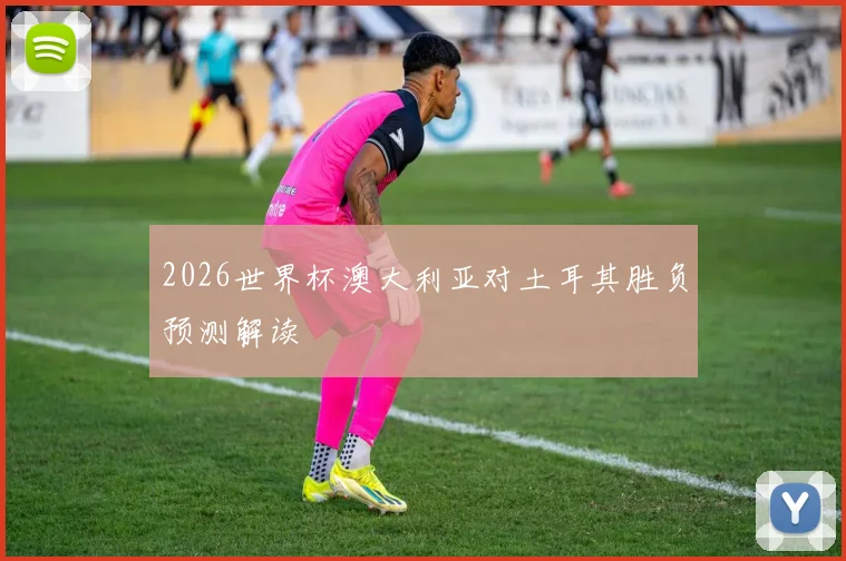 2026世界杯澳大利亚对土耳其胜负预测解读