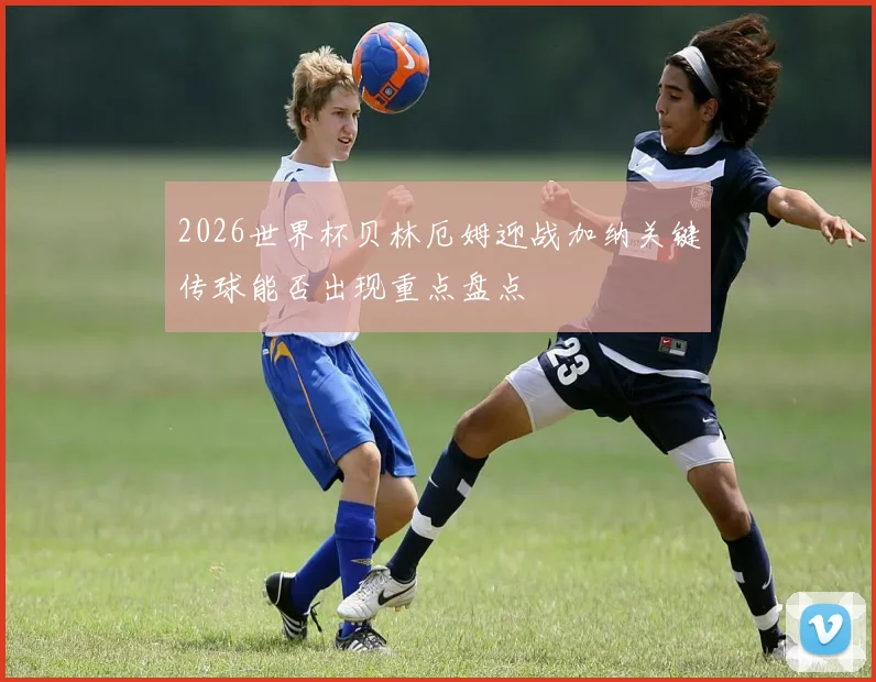 2026世界杯贝林厄姆迎战加纳关键传球能否出现重点盘点