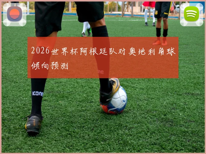 2026世界杯阿根廷队对奥地利角球倾向预测