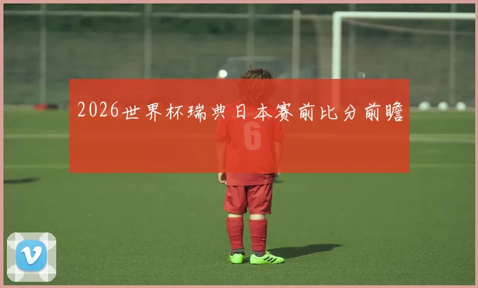2026世界杯瑞典日本赛前比分前瞻