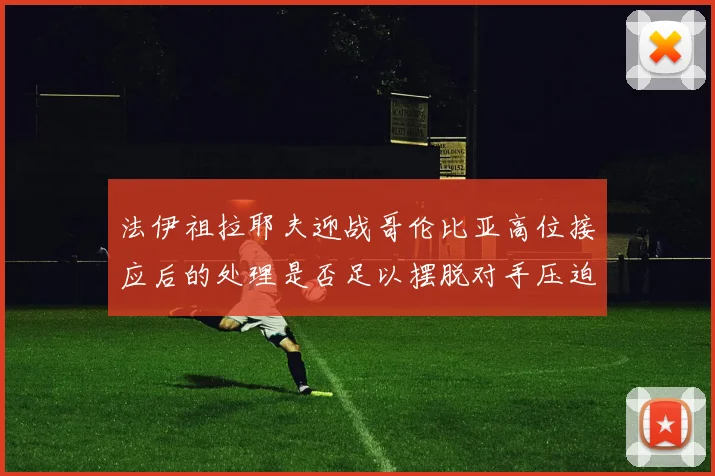 法伊祖拉耶夫迎战哥伦比亚高位接应后的处理是否足以摆脱对手压迫