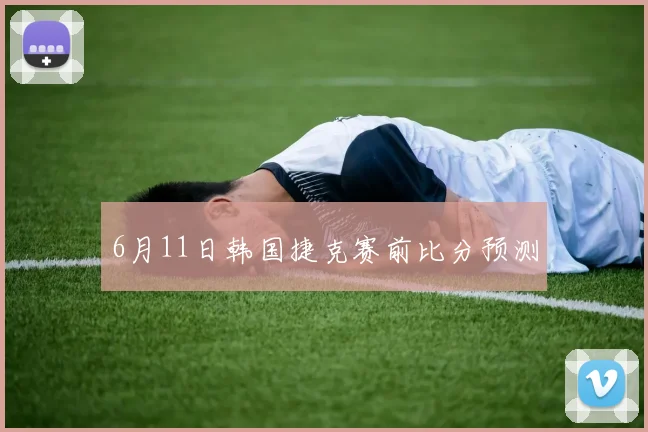 6月11日韩国捷克赛前比分预测