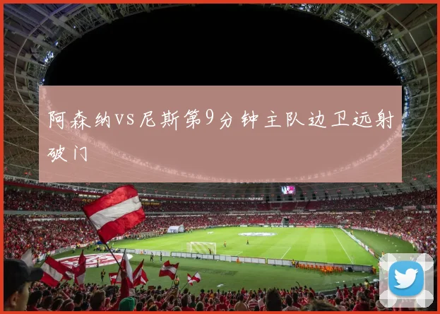 阿森纳vs尼斯第9分钟主队边卫远射破门
