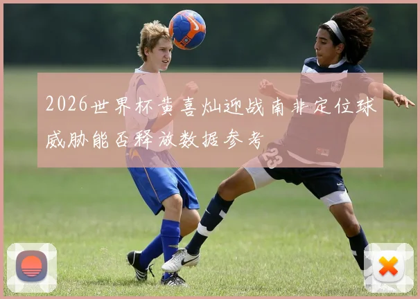 2026世界杯黄喜灿迎战南非定位球威胁能否释放数据参考