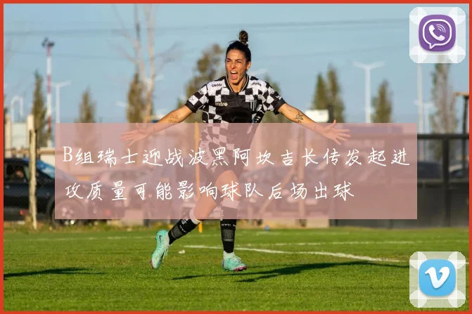 B组瑞士迎战波黑阿坎吉长传发起进攻质量可能影响球队后场出球