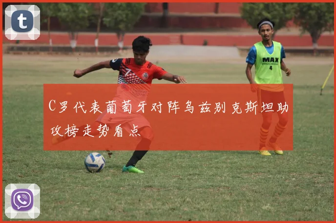 C罗代表葡萄牙对阵乌兹别克斯坦助攻榜走势看点