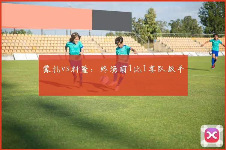 蒙扎vs科隆，终场前1比1客队扳平