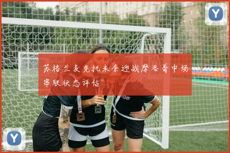 苏格兰麦克托米奈迎战摩洛哥中场串联状态评估