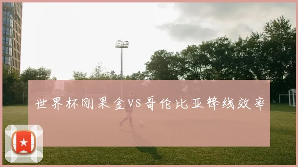 世界杯刚果金vs哥伦比亚锋线效率