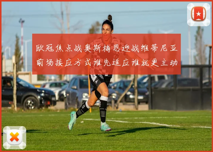 欧冠焦点战奥斯梅恩迎战维蒂尼亚前场接应方式谁先适应谁就更主动