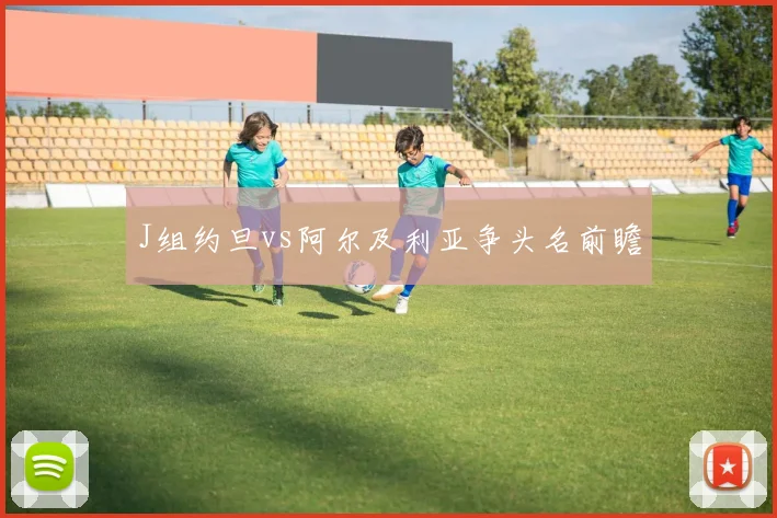 J组约旦vs阿尔及利亚争头名前瞻