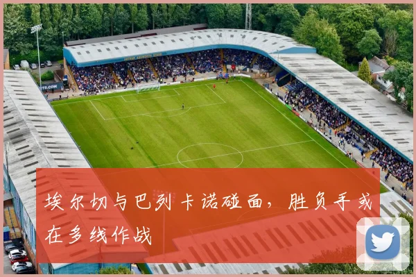 埃尔切与巴列卡诺碰面，胜负手或在多线作战
