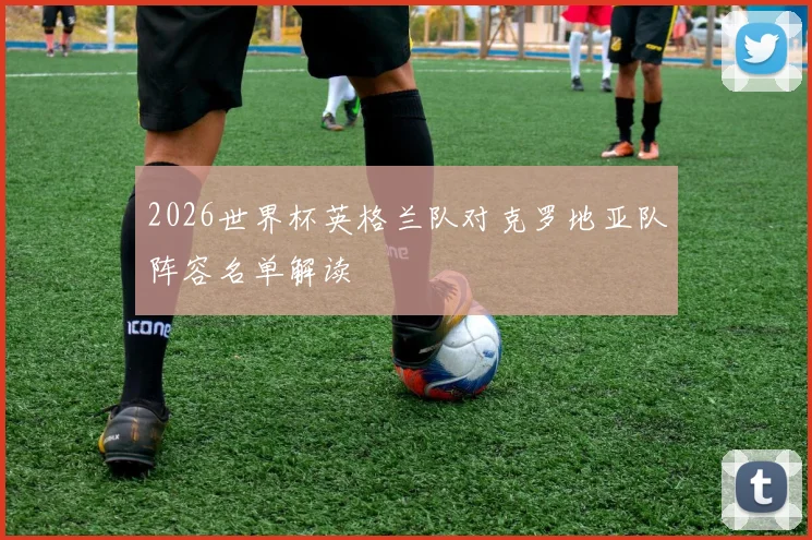 2026世界杯英格兰队对克罗地亚队阵容名单解读
