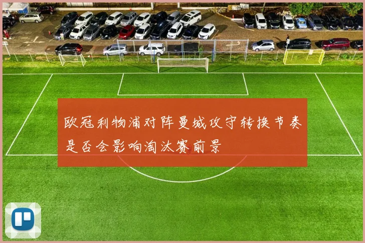 欧冠利物浦对阵曼城攻守转换节奏是否会影响淘汰赛前景